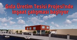 Gıda Üretim Tesisi Projesi’nde  inşaat çalışması başlıyor