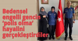  Bedensel engelli gencin ‘polis olma’ hayalini gerçekleştirdiler