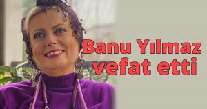 Banu Yılmaz vefat etti