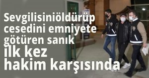 Sevgilisini öldürüp cesedini emniyete götüren sanık ilk kez hakim karşısında