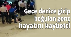 Gece denize girip boğulan genç hayatını kaybetti