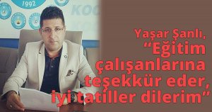 Yaşar Şanlı, 'Eğitim çalışanlarına teşekkür eder,iyi tatiller dilerim'