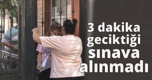  3 dakika geciktiği sınava alınmadı