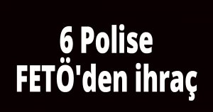 6 Polise FETÖ'den ihraç