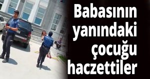 Babasının yanındaki çocuğu haczettiler