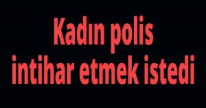 Kadın polis intihar etmek istedi