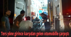 Ters yöne girince karşıdan gelen otomobille çarpıştı