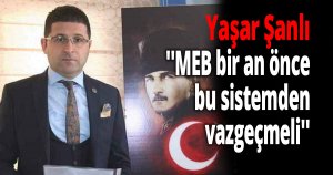 Şanlı ''MEB bir an önce bu sistemden vazgeçmeli''