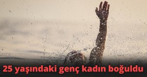 25 yaşındaki genç kadın boğuldu