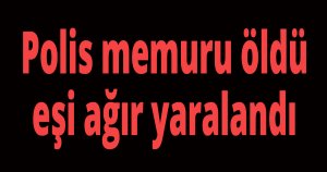 Polis memuru öldü eşi ağır yaralandı