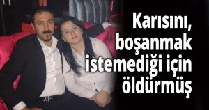 Karısını, boşanmak istemediği için öldürmüş