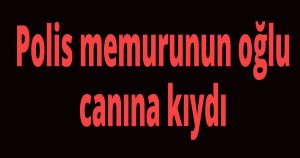 Polis memurunun oğlu canına kıydı