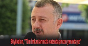 Büyükakın, ''Tüm imkanlarımızla vatandaşımızın yanındayız''