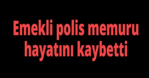 Emekli polis memuru hayatını kaybetti