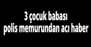 3 çocuk babası polis memurundan acı haber