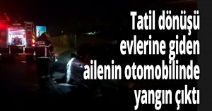 Tatil dönüşü evlerine giden ailenin otomobilinde yangın çıktı