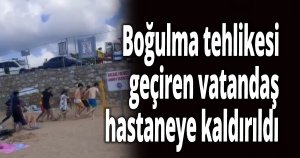 Boğulma tehlikesi geçiren vatandaş hastaneye kaldırıldı