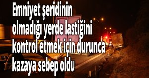 Emniyet şeridinin olmadığı yerde lastiğini kontrol etmek için durunca kazaya sebep oldu