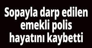 Sopayla darp edilen emekli polis hayatını kaybetti