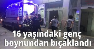 16 yaşındaki genç boynundan bıçaklandı