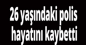 26 yaşındaki polis hayatını kaybetti