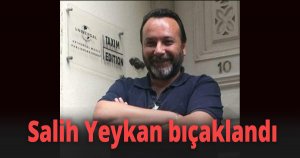 Salih Yeykan bıçaklandı