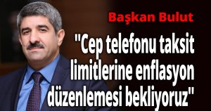 Başkan Bulut ''Cep telefonu taksit limitlerine enflasyon düzenlemesi bekliyoruz''