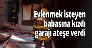 Evlenmek isteyen babasına kızdı, garajı ateşe verdi