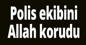 Polis ekibini Allah korudu