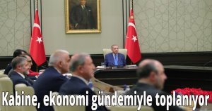 Kabine, ekonomi gündemiyle toplanıyor