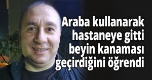 Araba kullanarak hastaneye gitti, beyin kanaması geçirdiğini öğrendi