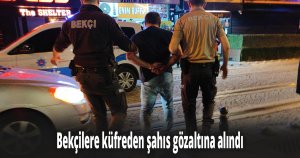 Bekçilere küfreden şahıs gözaltına alındı