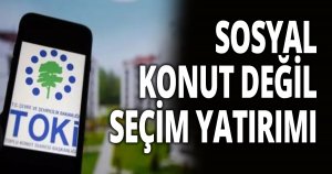 SOSYAL KONUT DEĞİL SEÇİM YATIRIMI