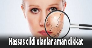 Hassas cildi olanlar aman dikkat