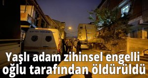 Yaşlı adam zihinsel engelli oğlu tarafından öldürüldü