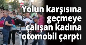 Yolun karşısına geçmeye çalışan kadına otomobil çarptı