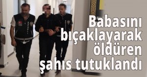 Babasını bıçaklayarak öldüren şahıs tutuklandı
