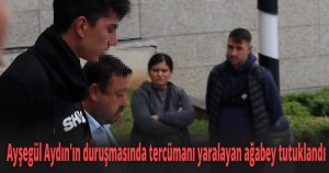 Ayşegül Aydın'ın duruşmasında tercümanı yaralayan ağabey tutuklandı