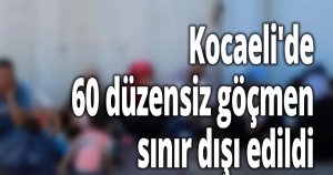 Kocaeli'de 60 düzensiz göçmen sınır dışı edildi