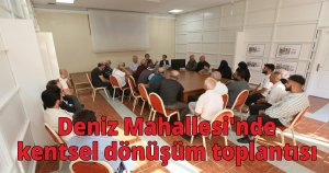  Deniz Mahallesi'nde kentsel dönüşüm toplantısı
