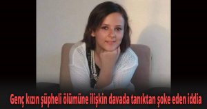 Genç kızın şüpheli ölümüne ilişkin davada tanıktan şoke eden iddia