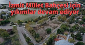 İzmit Millet Bahçesi için yıkımlar devam ediyor