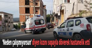 ''Neden çalışmıyorsun'' diyen kızını sopayla döverek hastanelik etti