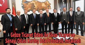 Gebze Ticaret Odası ile Sivas Ticaret ve Sanayi Odası Kardeş Oda Protokolü İmzalandı