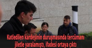 Katledilen kardeşinin duruşmasında tercümanı jiletle yaralamıştı, ifadesi ortaya çıktı