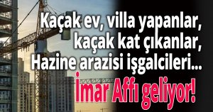 Kaçak ev, villa yapanlar, kaçak kat çıkanlar, Hazine arazisi işgalcileri...