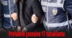 Prefabrik çetesine 17 tutuklama