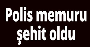 Polis memuru şehit oldu
