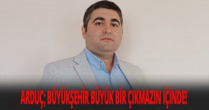 ARDUÇ; BÜYÜKŞEHİR BÜYÜK BİR ÇIKMAZIN İÇİNDE!