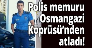 Polis memuru Osmangazi Köprüsü’nden atladı!